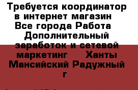 Требуется координатор в интернет-магазин - Все города Работа » Дополнительный заработок и сетевой маркетинг   . Ханты-Мансийский,Радужный г.